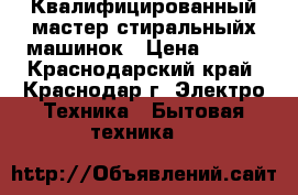 Квалифицированный мастер стиральныйх машинок › Цена ­ 300 - Краснодарский край, Краснодар г. Электро-Техника » Бытовая техника   